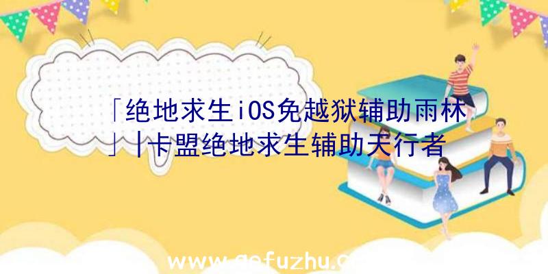 「绝地求生iOS免越狱辅助雨林」|卡盟绝地求生辅助天行者